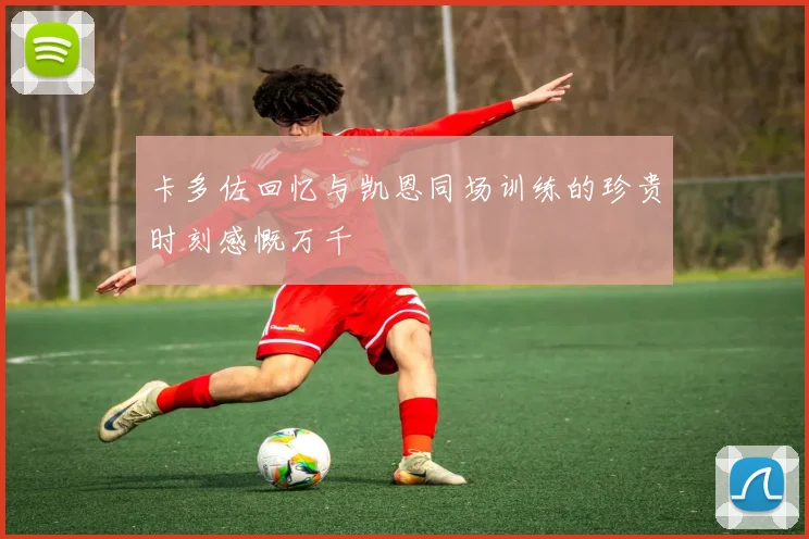 卡多佐回忆与凯恩同场训练的珍贵时刻感慨万千