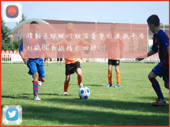 穆勒点球破门助温哥华白浪扳平洛杉矶FC激战精彩回顾